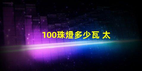 100珠燈多少瓦 太陽能燈100珠等于多少瓦
